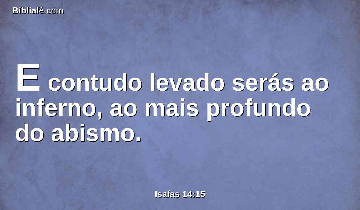E contudo levado serás ao inferno, ao mais profundo do abismo.