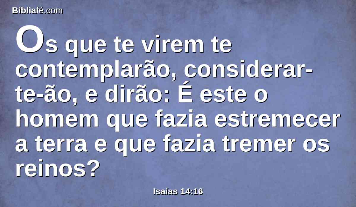 Os que te virem te contemplarão, considerar-te-ão, e dirão: É este o homem que fazia estremecer a terra e que fazia tremer os reinos?