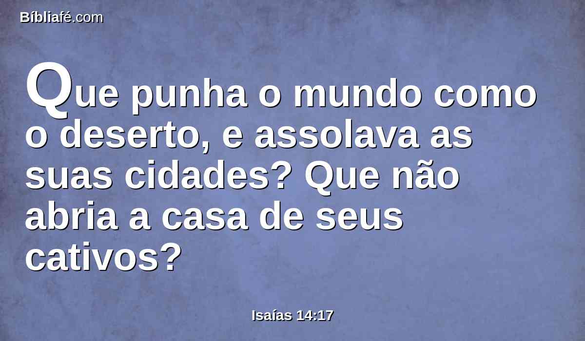 Que punha o mundo como o deserto, e assolava as suas cidades? Que não abria a casa de seus cativos?