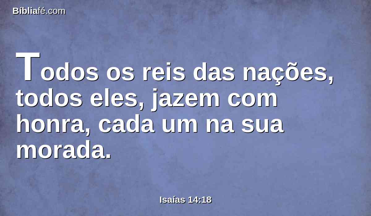 Todos os reis das nações, todos eles, jazem com honra, cada um na sua morada.