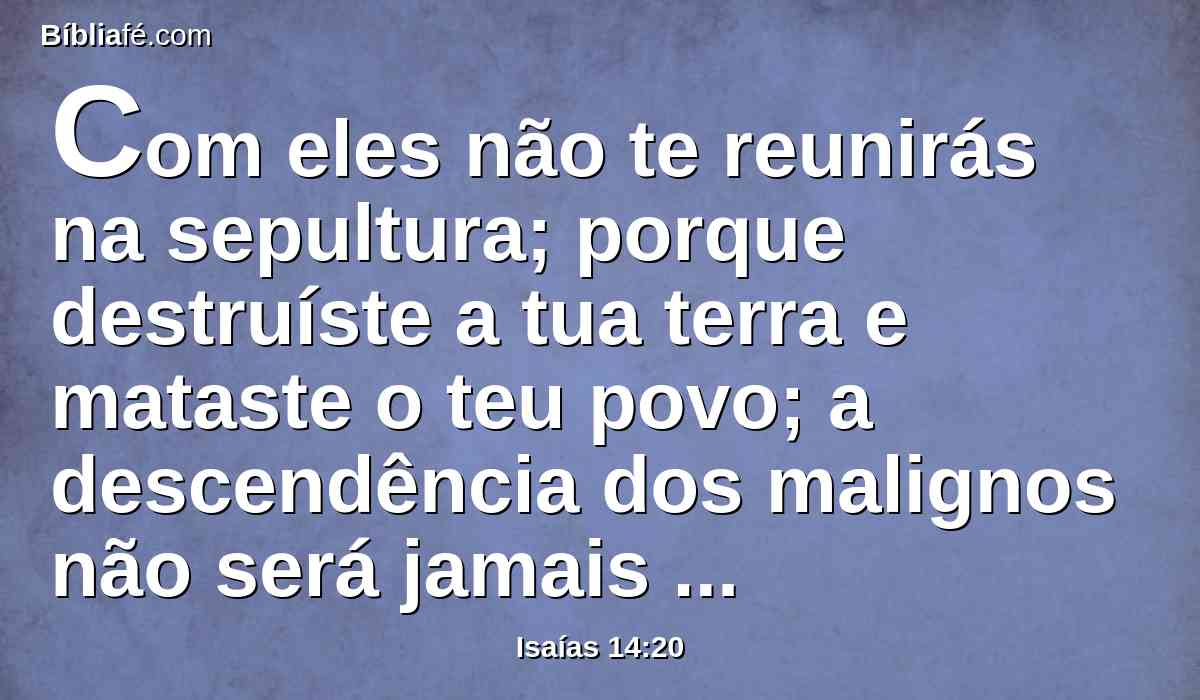 Com eles não te reunirás na sepultura; porque destruíste a tua terra e mataste o teu povo; a descendência dos malignos não será jamais nomeada.