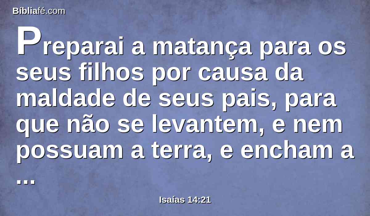 Preparai a matança para os seus filhos por causa da maldade de seus pais, para que não se levantem, e nem possuam a terra, e encham a face do mundo de cidades.