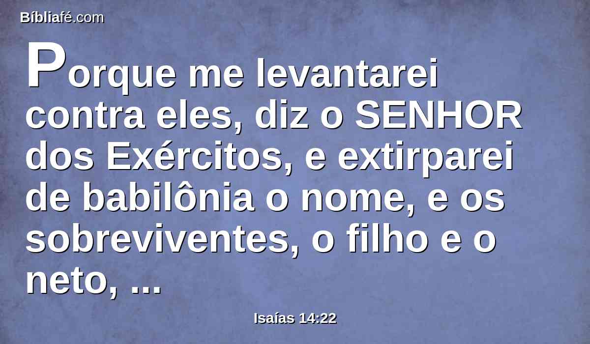 Porque me levantarei contra eles, diz o SENHOR dos Exércitos, e extirparei de babilônia o nome, e os sobreviventes, o filho e o neto, diz o SENHOR.
