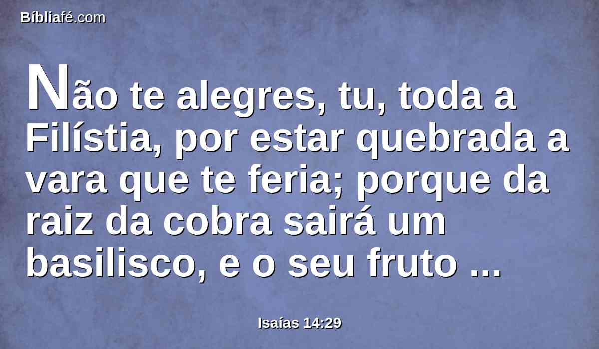Não te alegres, tu, toda a Filístia, por estar quebrada a vara que te feria; porque da raiz da cobra sairá um basilisco, e o seu fruto será uma serpente ardente, voadora.