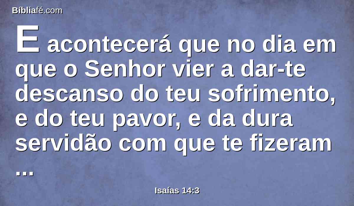 E acontecerá que no dia em que o Senhor vier a dar-te descanso do teu sofrimento, e do teu pavor, e da dura servidão com que te fizeram servir,