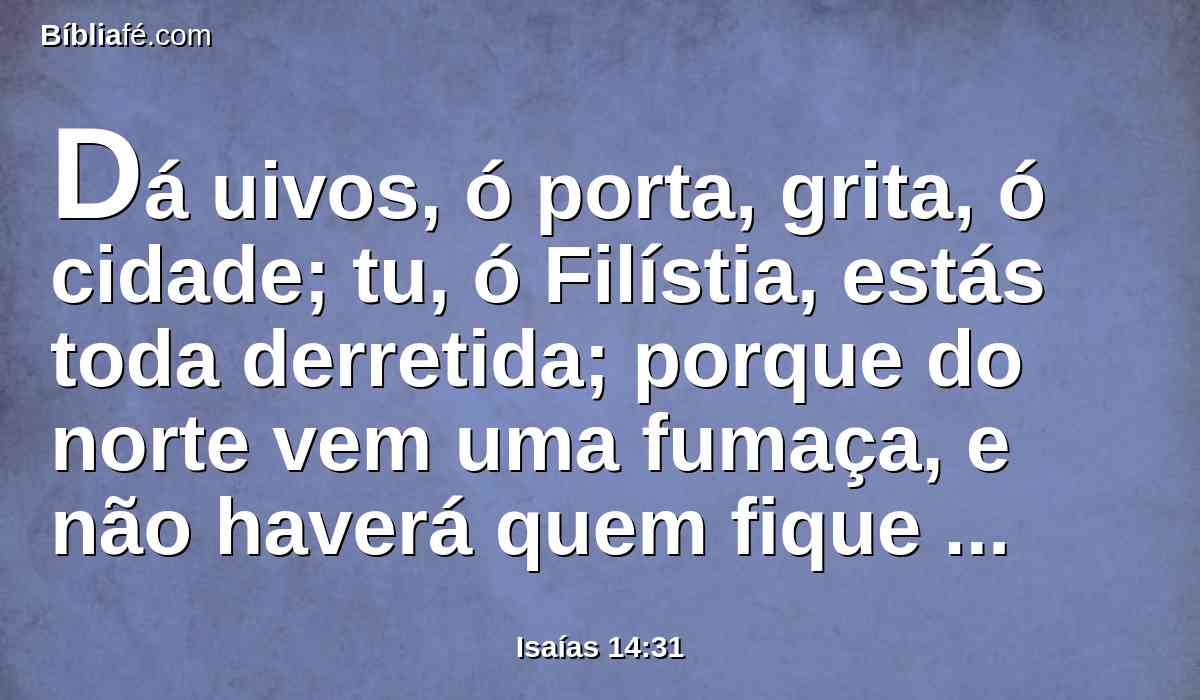 Dá uivos, ó porta, grita, ó cidade; tu, ó Filístia, estás toda derretida; porque do norte vem uma fumaça, e não haverá quem fique sozinho nas suas convocações.