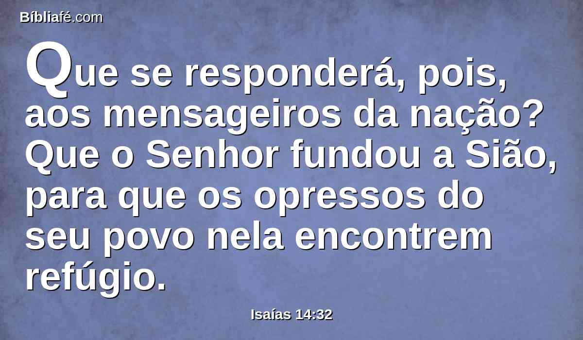 Que se responderá, pois, aos mensageiros da nação? Que o Senhor fundou a Sião, para que os opressos do seu povo nela encontrem refúgio.