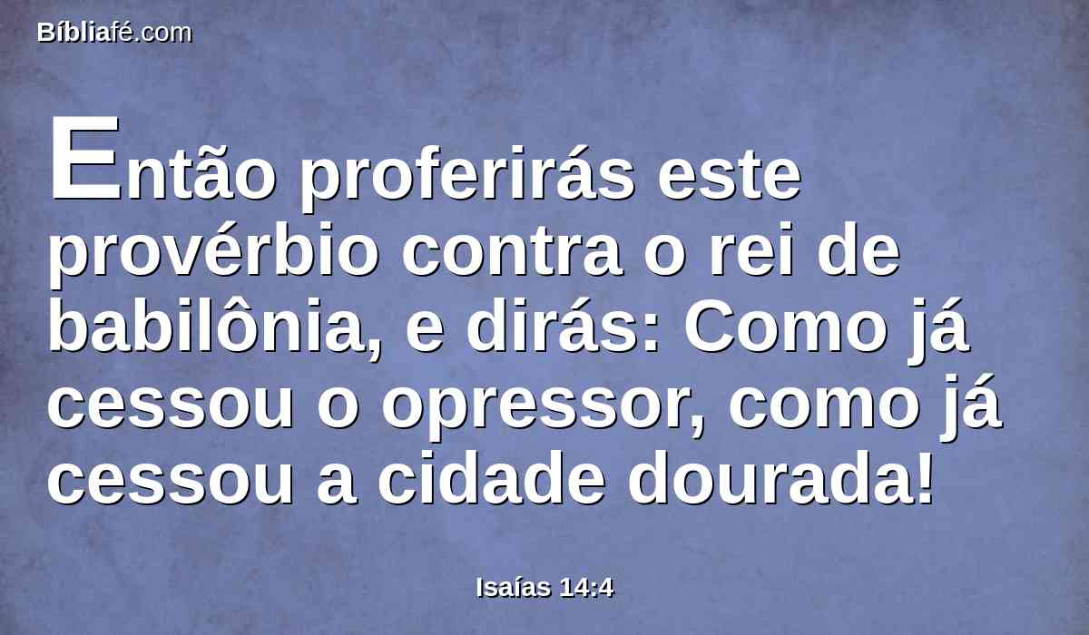 Então proferirás este provérbio contra o rei de babilônia, e dirás: Como já cessou o opressor, como já cessou a cidade dourada!