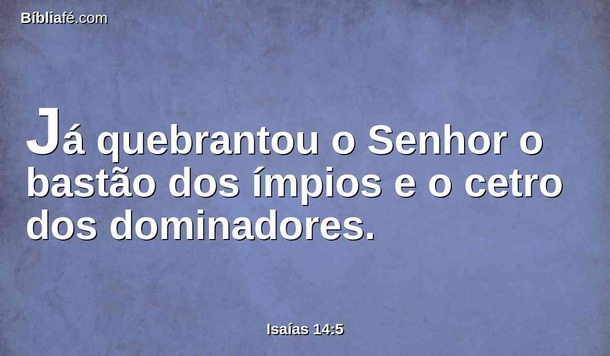 Já quebrantou o Senhor o bastão dos ímpios e o cetro dos dominadores.