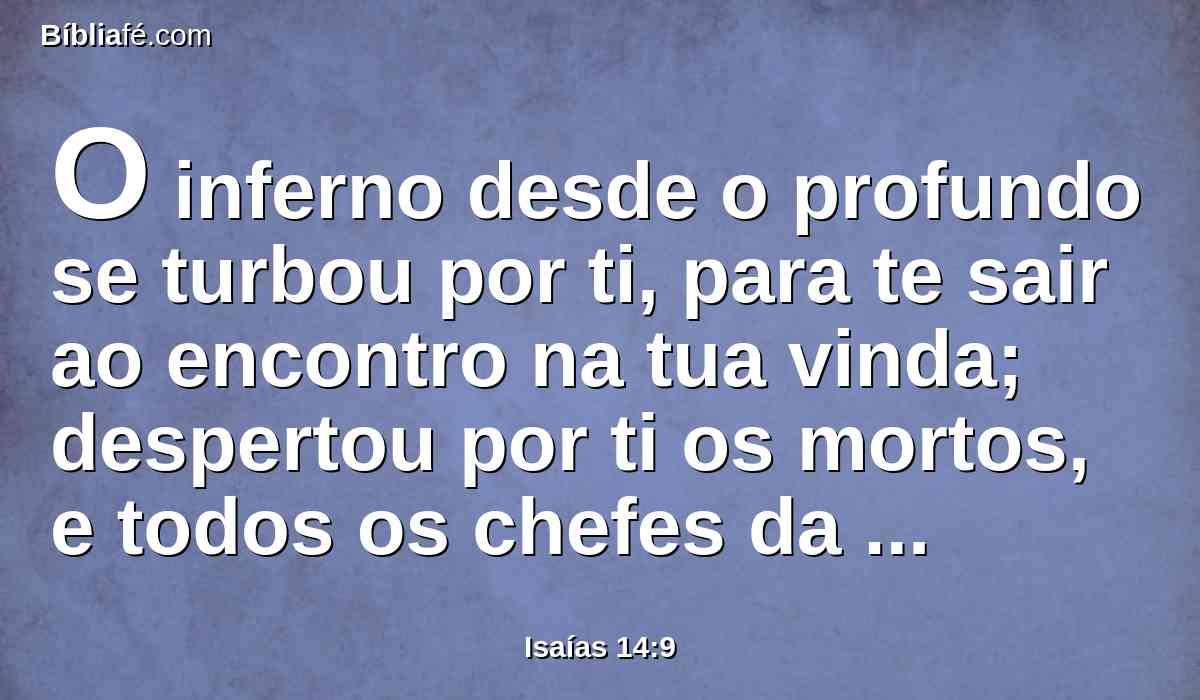 O inferno desde o profundo se turbou por ti, para te sair ao encontro na tua vinda; despertou por ti os mortos, e todos os chefes da terra, e fez levantar dos seus tronos a todos os reis das nações.