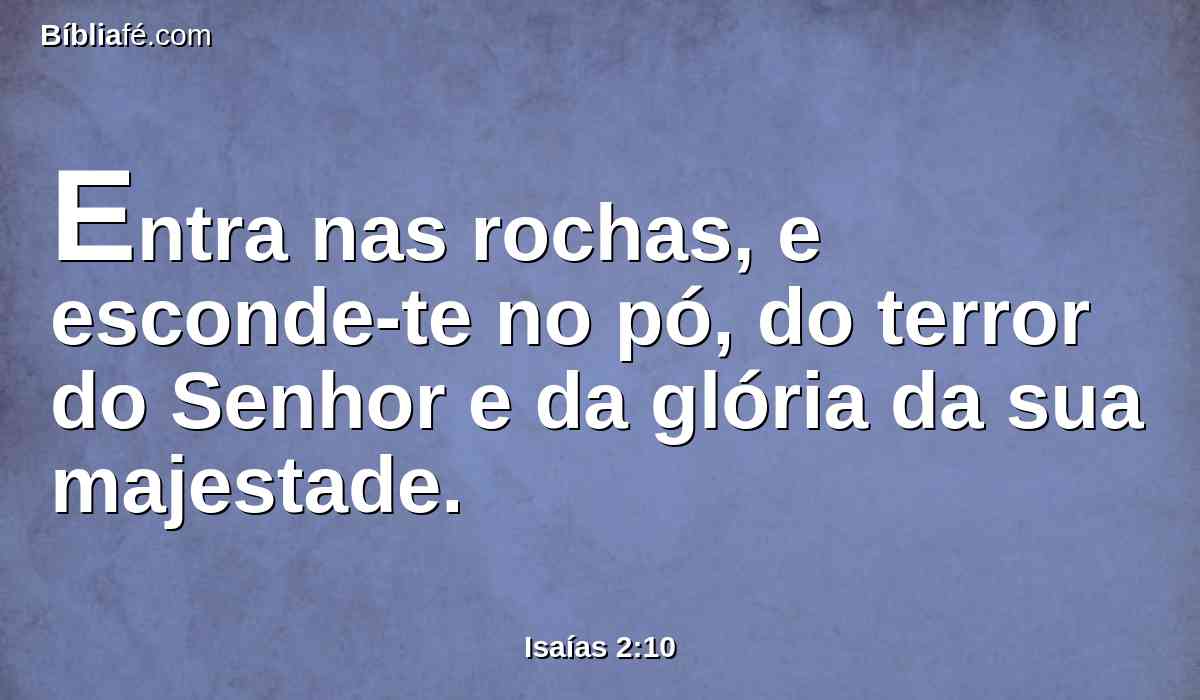 Entra nas rochas, e esconde-te no pó, do terror do Senhor e da glória da sua majestade.