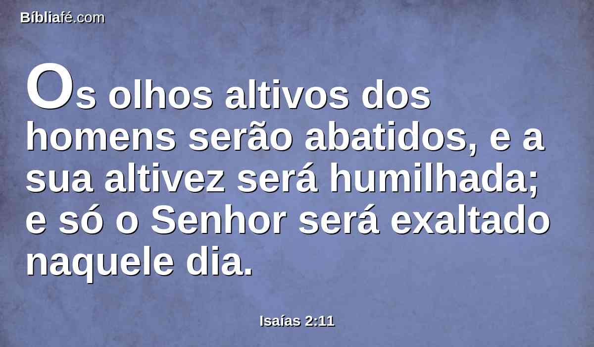 Os olhos altivos dos homens serão abatidos, e a sua altivez será humilhada; e só o Senhor será exaltado naquele dia.