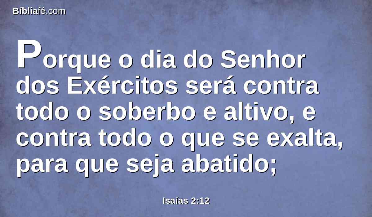 Porque o dia do Senhor dos Exércitos será contra todo o soberbo e altivo, e contra todo o que se exalta, para que seja abatido;