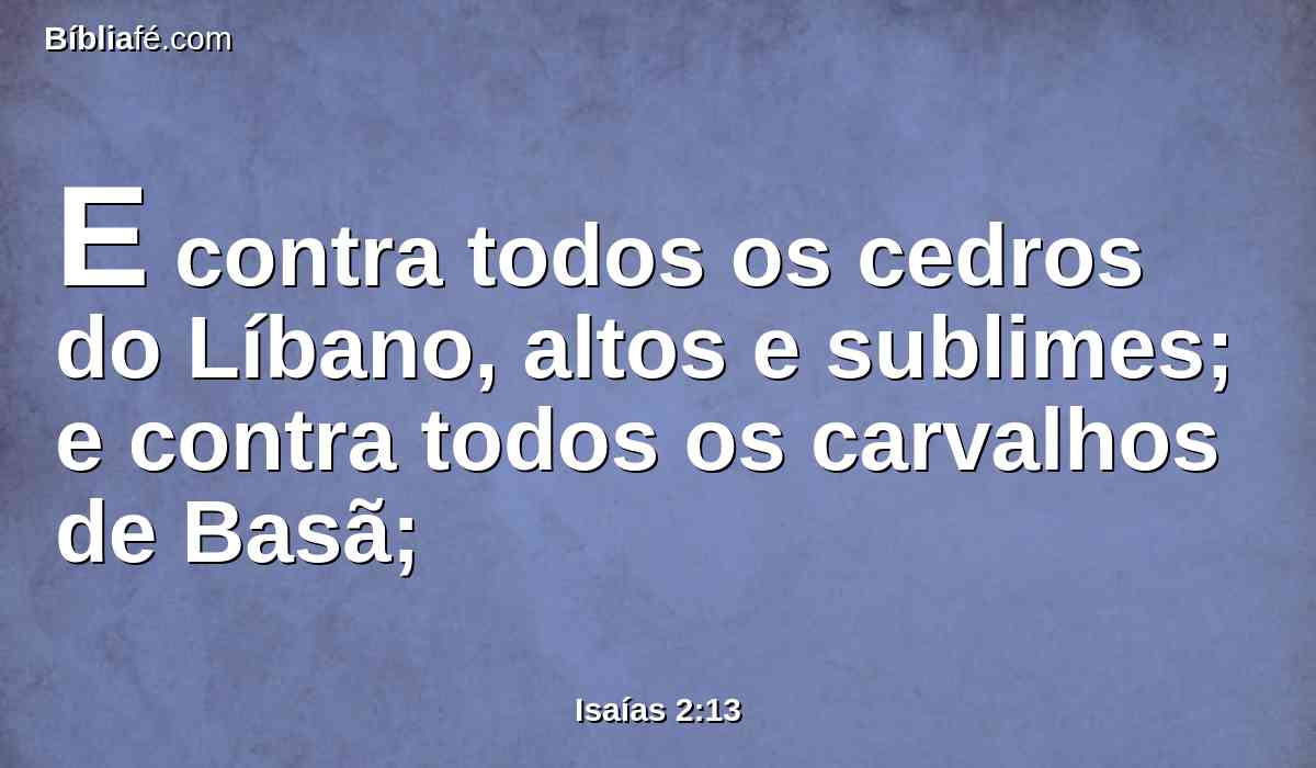 E contra todos os cedros do Líbano, altos e sublimes; e contra todos os carvalhos de Basã;