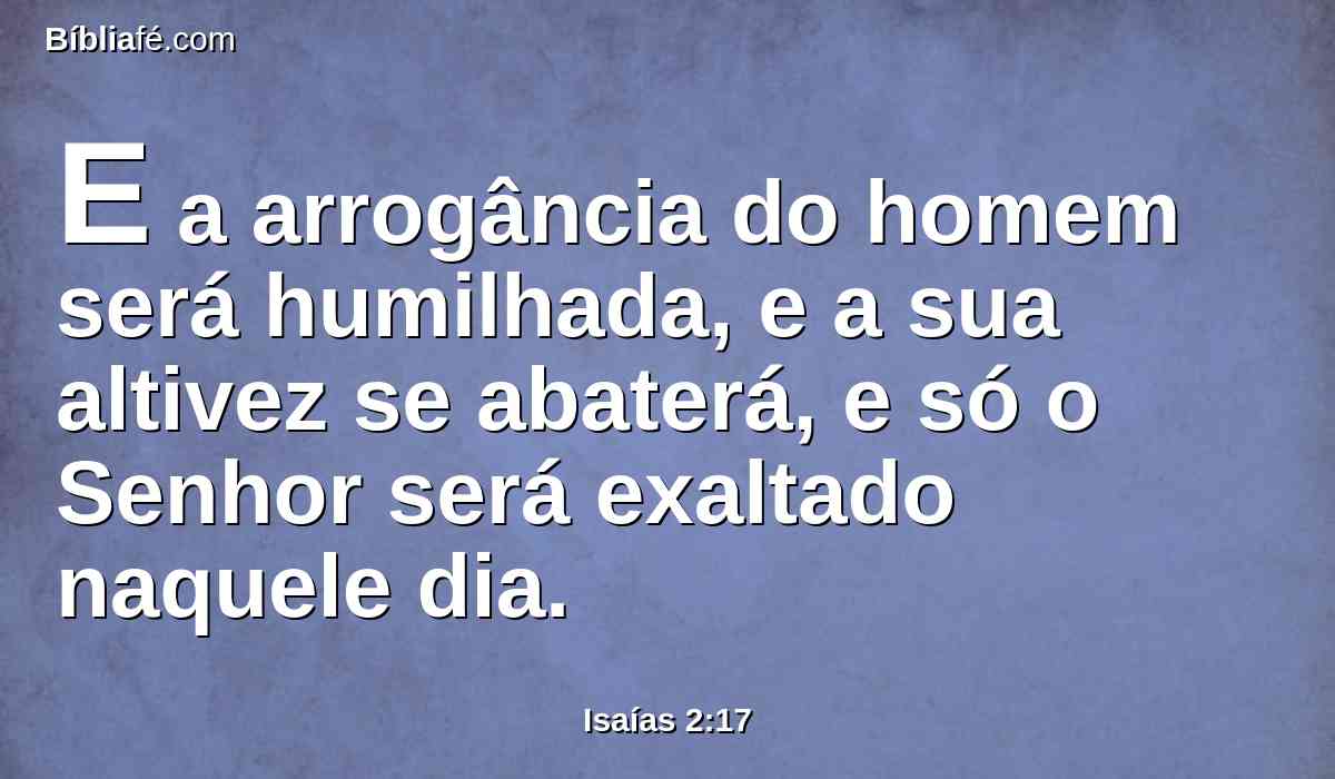 E a arrogância do homem será humilhada, e a sua altivez se abaterá, e só o Senhor será exaltado naquele dia.