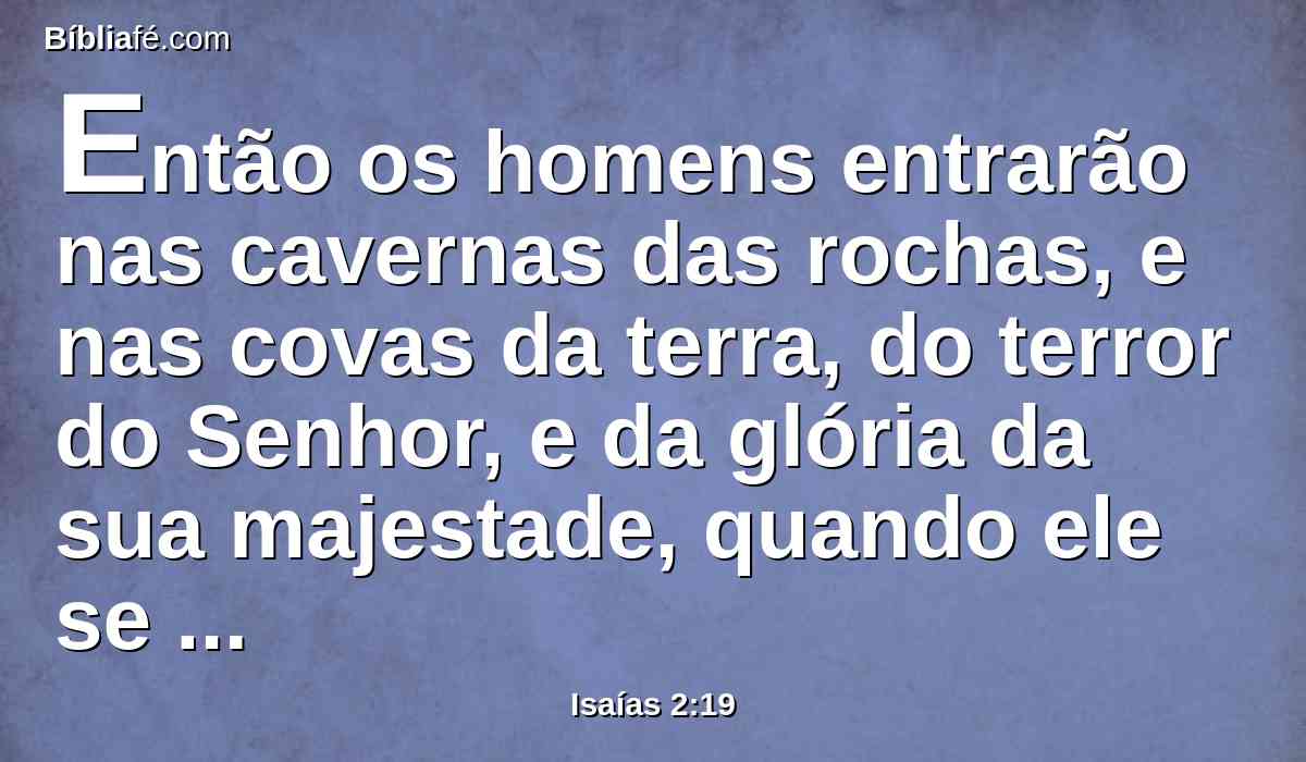 Então os homens entrarão nas cavernas das rochas, e nas covas da terra, do terror do Senhor, e da glória da sua majestade, quando ele se levantar para assombrar a terra.