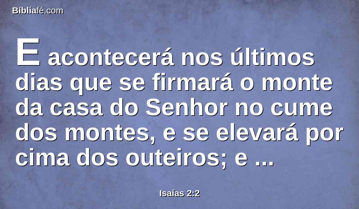 E acontecerá nos últimos dias que se firmará o monte da casa do Senhor no cume dos montes, e se elevará por cima dos outeiros; e concorrerão a ele todas as nações.