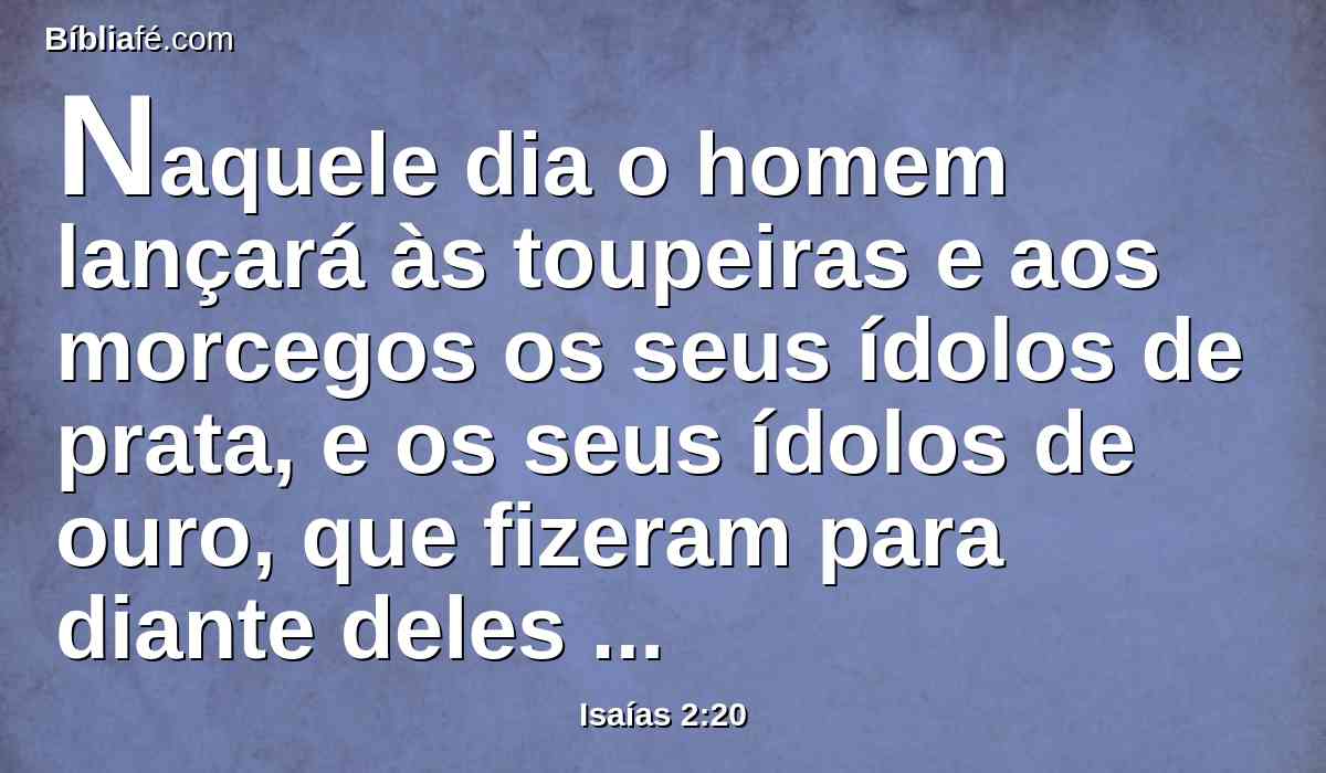 Naquele dia o homem lançará às toupeiras e aos morcegos os seus ídolos de prata, e os seus ídolos de ouro, que fizeram para diante deles se prostrarem.