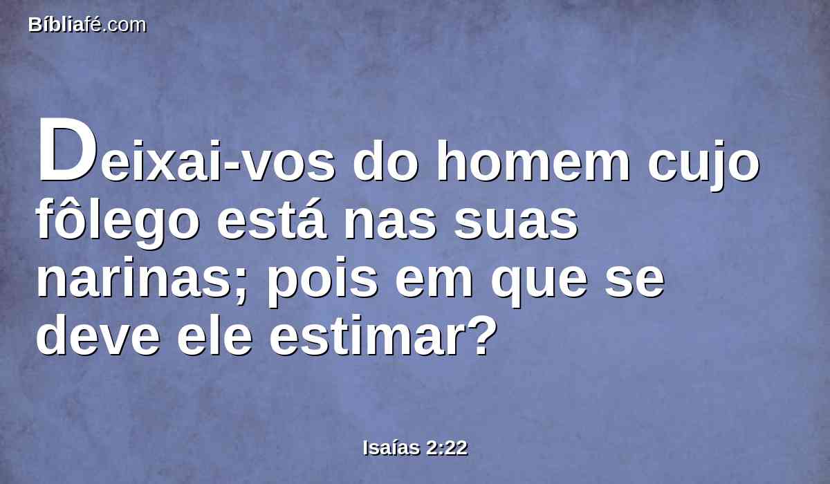 Deixai-vos do homem cujo fôlego está nas suas narinas; pois em que se deve ele estimar?