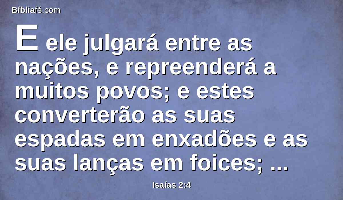 E ele julgará entre as nações, e repreenderá a muitos povos; e estes converterão as suas espadas em enxadões e as suas lanças em foices; uma nação não levantará espada contra outra nação, nem aprenderão mais a guerrear.