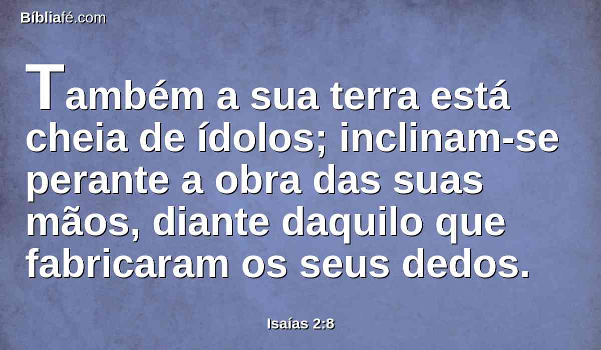 Também a sua terra está cheia de ídolos; inclinam-se perante a obra das suas mãos, diante daquilo que fabricaram os seus dedos.