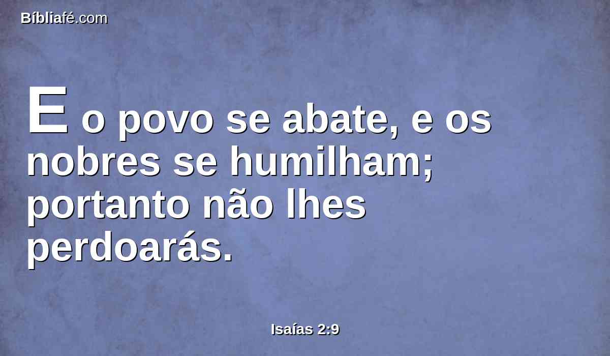 E o povo se abate, e os nobres se humilham; portanto não lhes perdoarás.