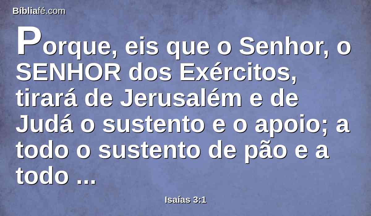 Porque, eis que o Senhor, o SENHOR dos Exércitos, tirará de Jerusalém e de Judá o sustento e o apoio; a todo o sustento de pão e a todo o sustento de água;