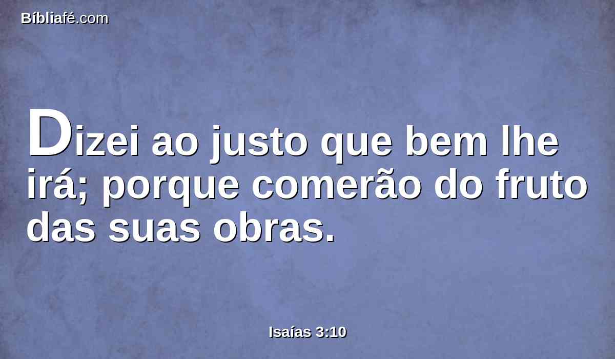 Dizei ao justo que bem lhe irá; porque comerão do fruto das suas obras.