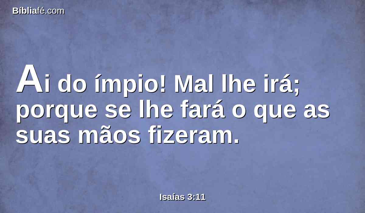 Ai do ímpio! Mal lhe irá; porque se lhe fará o que as suas mãos fizeram.