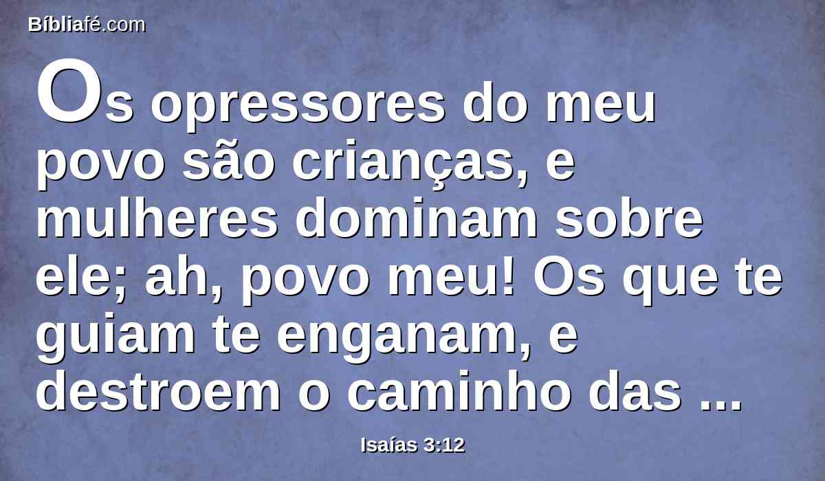 Os opressores do meu povo são crianças, e mulheres dominam sobre ele; ah, povo meu! Os que te guiam te enganam, e destroem o caminho das tuas veredas.