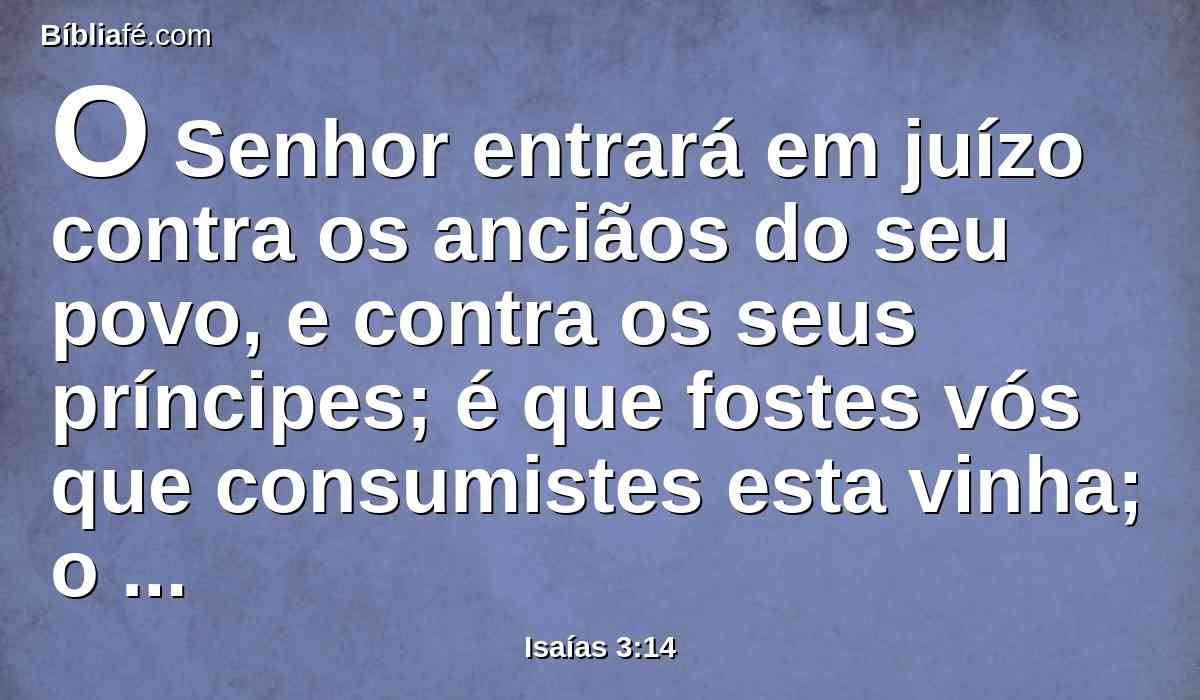 O Senhor entrará em juízo contra os anciãos do seu povo, e contra os seus príncipes; é que fostes vós que consumistes esta vinha; o espólio do pobre está em vossas casas.