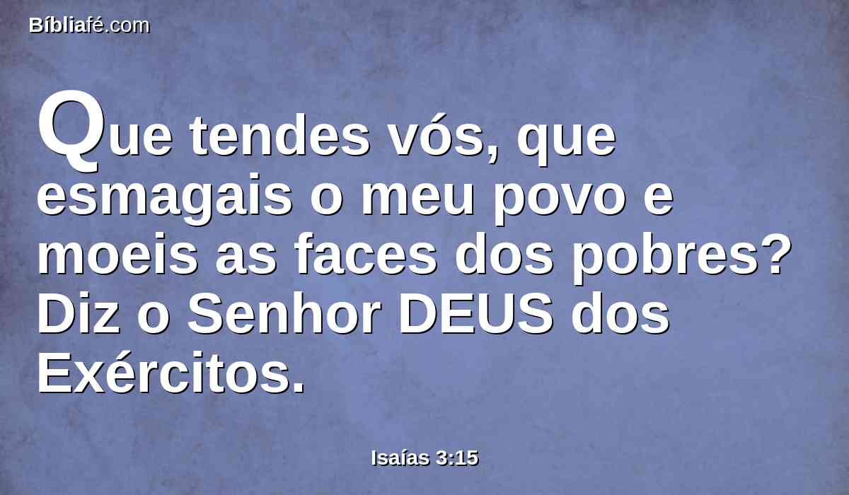 Que tendes vós, que esmagais o meu povo e moeis as faces dos pobres? Diz o Senhor DEUS dos Exércitos.