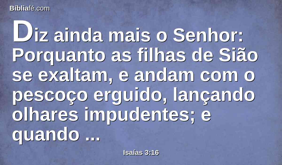 Diz ainda mais o Senhor: Porquanto as filhas de Sião se exaltam, e andam com o pescoço erguido, lançando olhares impudentes; e quando andam, caminham afetadamente, fazendo um tilintar com os seus pés;