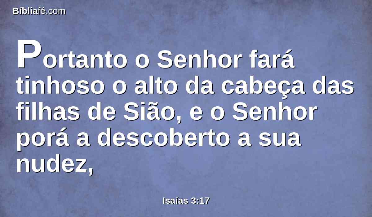 Portanto o Senhor fará tinhoso o alto da cabeça das filhas de Sião, e o Senhor porá a descoberto a sua nudez,