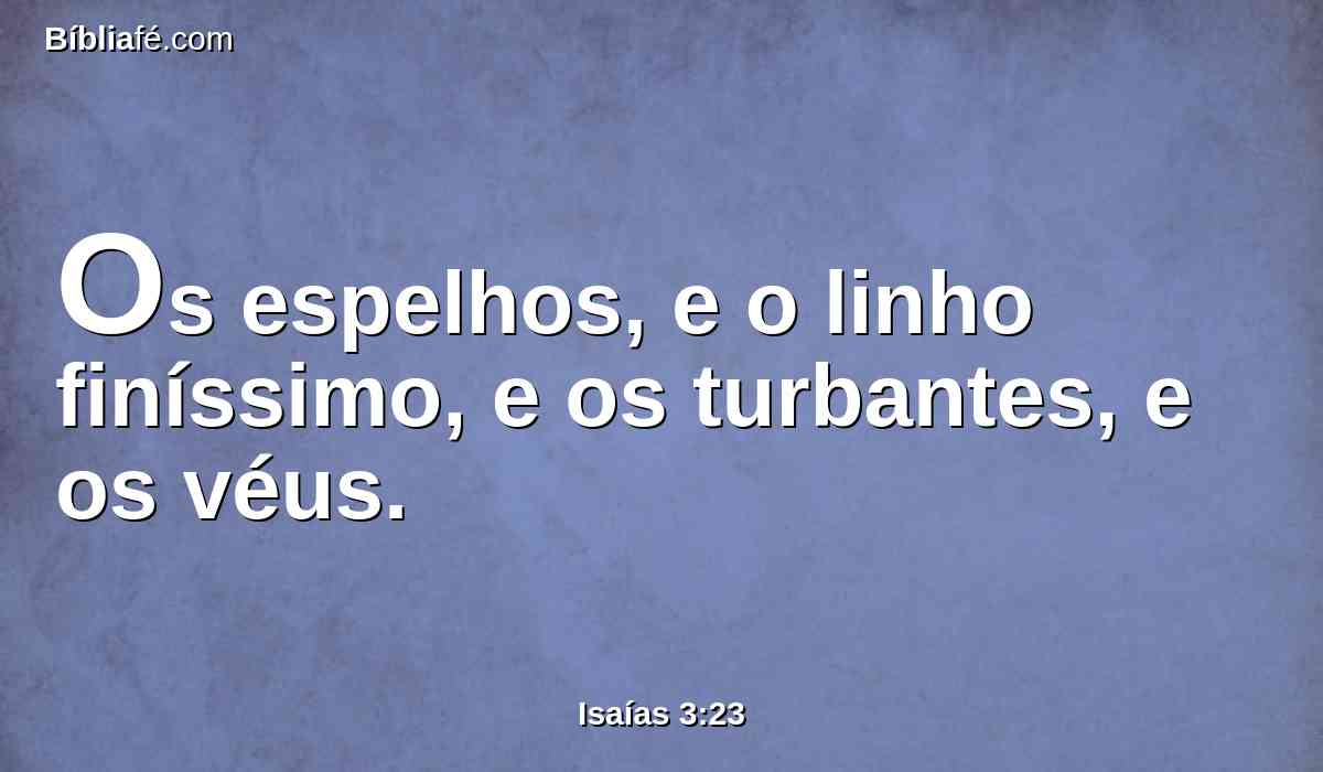 Os espelhos, e o linho finíssimo, e os turbantes, e os véus.