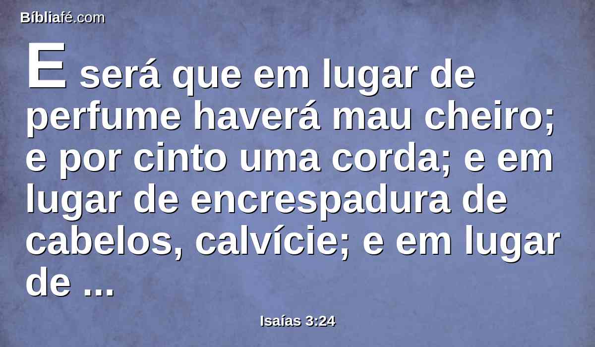 E será que em lugar de perfume haverá mau cheiro; e por cinto uma corda; e em lugar de encrespadura de cabelos, calvície; e em lugar de veste luxuosa, pano de saco; e queimadura em lugar de formosura.