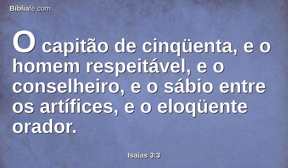 O capitão de cinqüenta, e o homem respeitável, e o conselheiro, e o sábio entre os artífices, e o eloqüente orador.