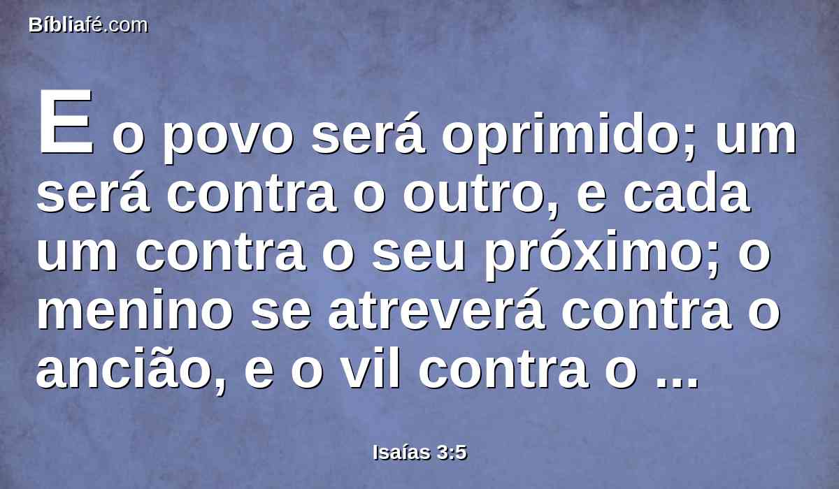 E o povo será oprimido; um será contra o outro, e cada um contra o seu próximo; o menino se atreverá contra o ancião, e o vil contra o nobre.