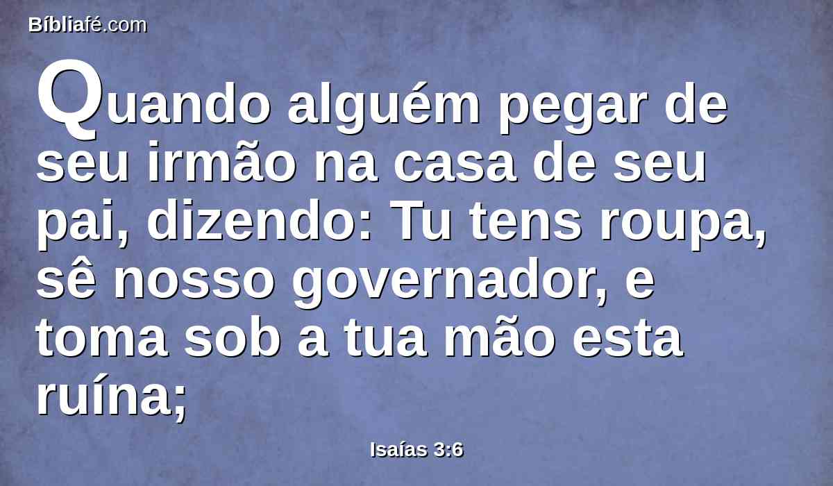 Quando alguém pegar de seu irmão na casa de seu pai, dizendo: Tu tens roupa, sê nosso governador, e toma sob a tua mão esta ruína;