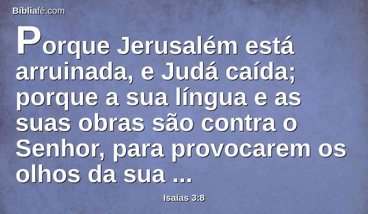 Porque Jerusalém está arruinada, e Judá caída; porque a sua língua e as suas obras são contra o Senhor, para provocarem os olhos da sua glória.