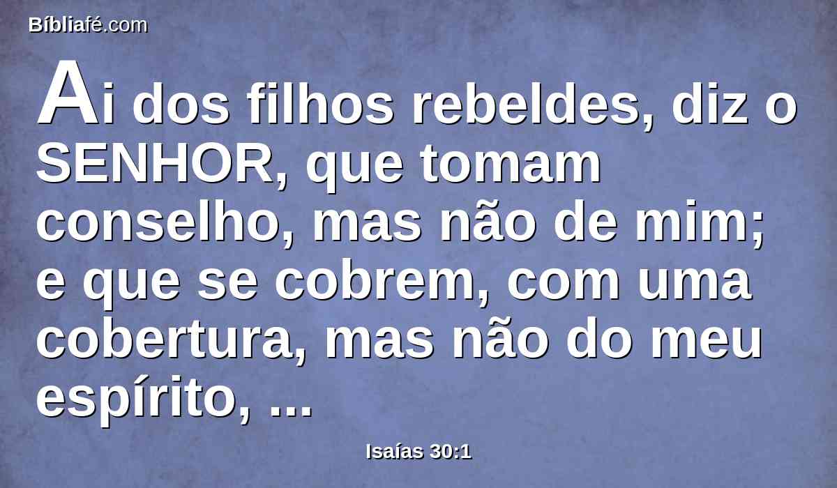Ai dos filhos rebeldes, diz o SENHOR, que tomam conselho, mas não de mim; e que se cobrem, com uma cobertura, mas não do meu espírito, para acrescentarem pecado sobre pecado;