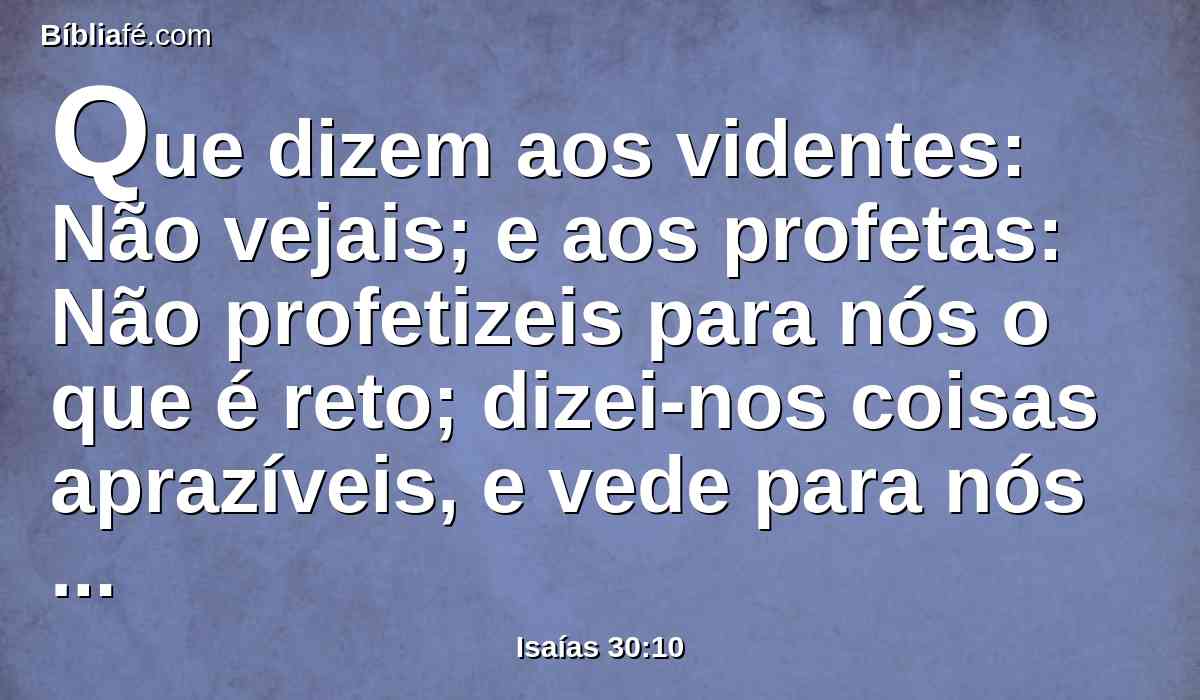 Que dizem aos videntes: Não vejais; e aos profetas: Não profetizeis para nós o que é reto; dizei-nos coisas aprazíveis, e vede para nós enganos.