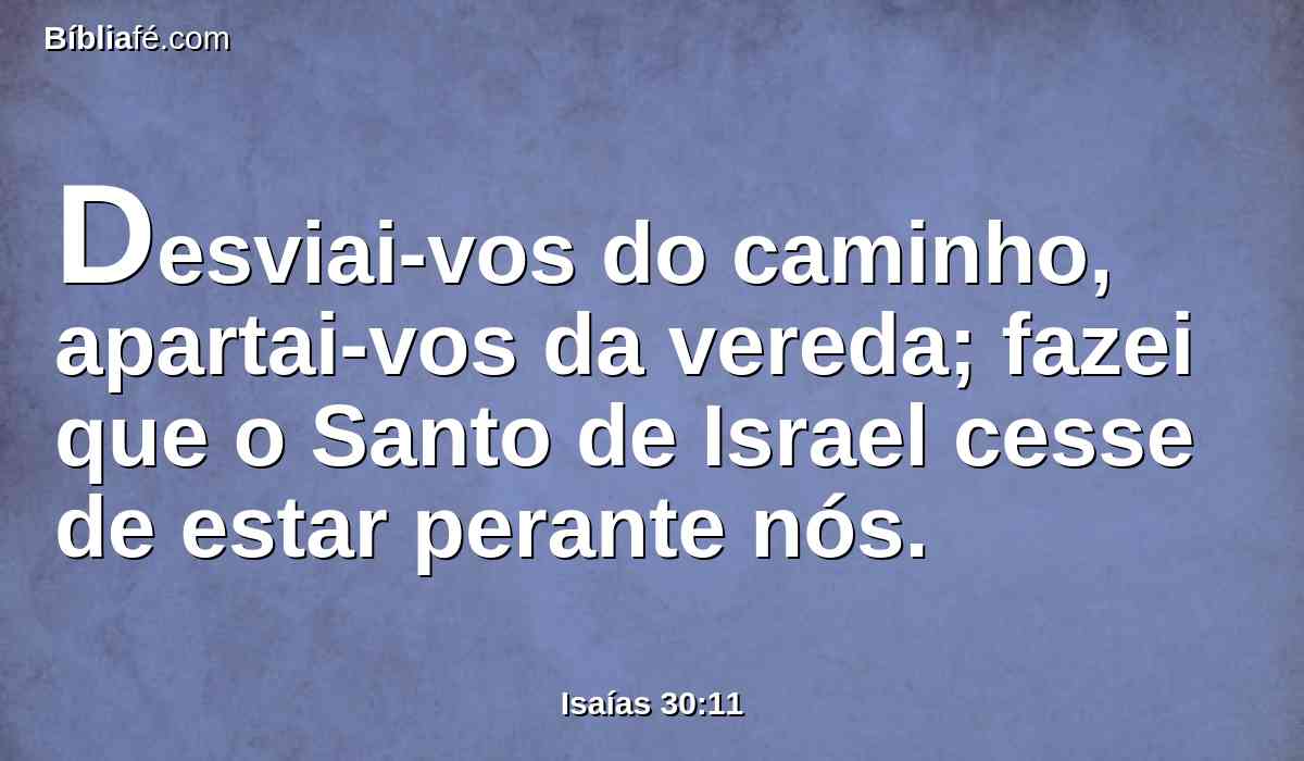 Desviai-vos do caminho, apartai-vos da vereda; fazei que o Santo de Israel cesse de estar perante nós.