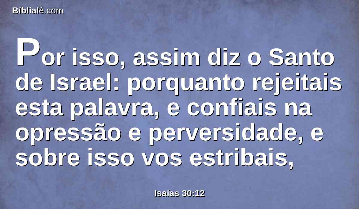 Por isso, assim diz o Santo de Israel: porquanto rejeitais esta palavra, e confiais na opressão e perversidade, e sobre isso vos estribais,
