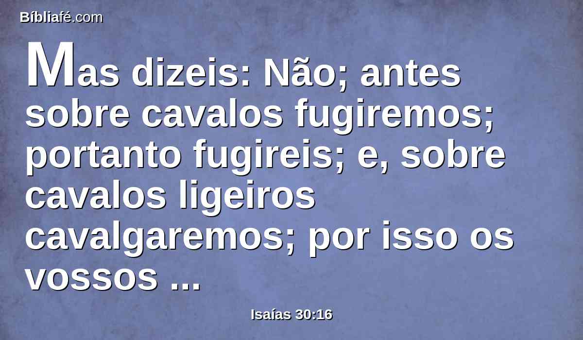 Mas dizeis: Não; antes sobre cavalos fugiremos; portanto fugireis; e, sobre cavalos ligeiros cavalgaremos; por isso os vossos perseguidores também serão ligeiros.