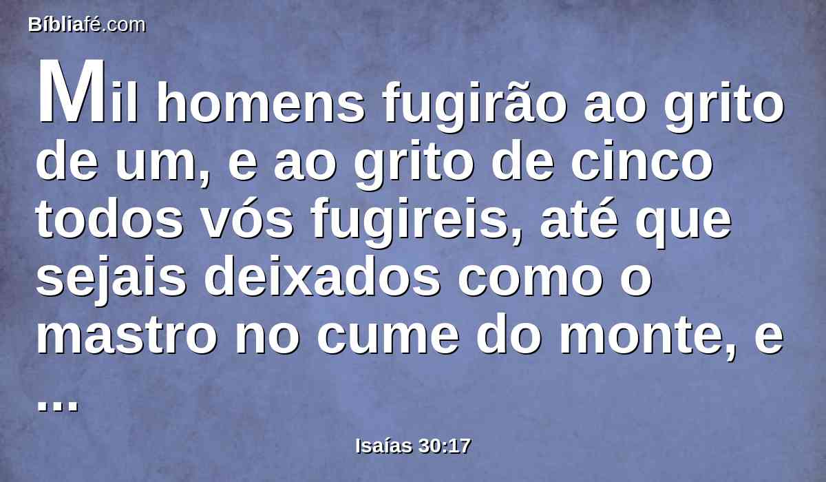 Mil homens fugirão ao grito de um, e ao grito de cinco todos vós fugireis, até que sejais deixados como o mastro no cume do monte, e como a bandeira no outeiro.
