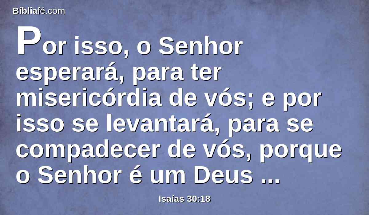 Por isso, o Senhor esperará, para ter misericórdia de vós; e por isso se levantará, para se compadecer de vós, porque o Senhor é um Deus de eqüidade; bem-aventurados todos os que nele esperam.