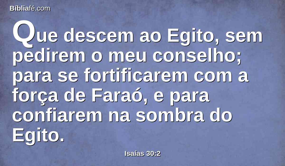 Que descem ao Egito, sem pedirem o meu conselho; para se fortificarem com a força de Faraó, e para confiarem na sombra do Egito.