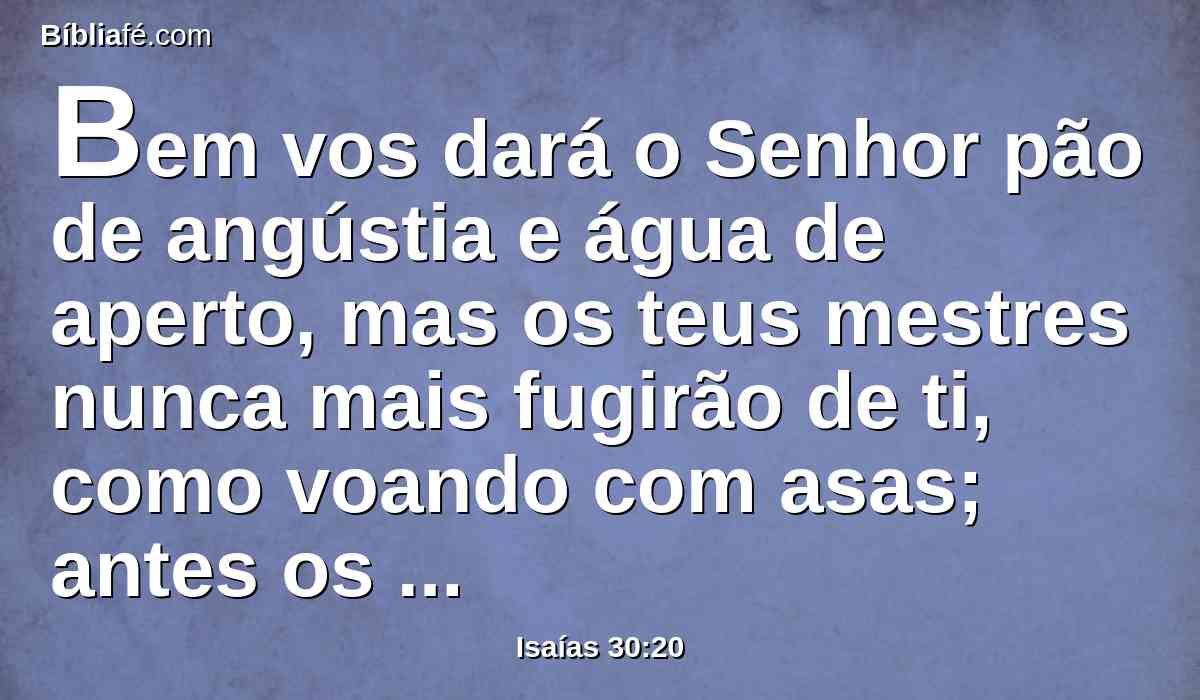 Bem vos dará o Senhor pão de angústia e água de aperto, mas os teus mestres nunca mais fugirão de ti, como voando com asas; antes os teus olhos verão a todos os teus mestres.