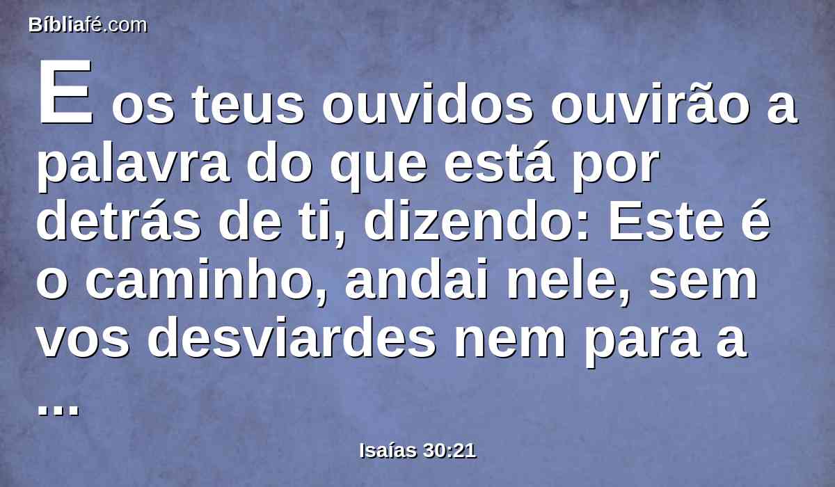 E os teus ouvidos ouvirão a palavra do que está por detrás de ti, dizendo: Este é o caminho, andai nele, sem vos desviardes nem para a direita nem para a esquerda.